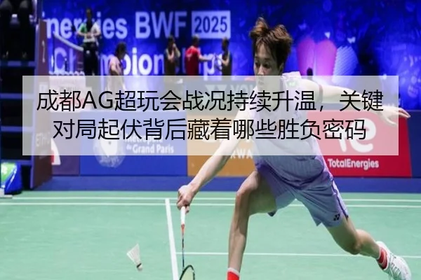 成都AG超玩会战况持续升温，关键对局起伏背后藏着哪些胜负密码 - kaiyun