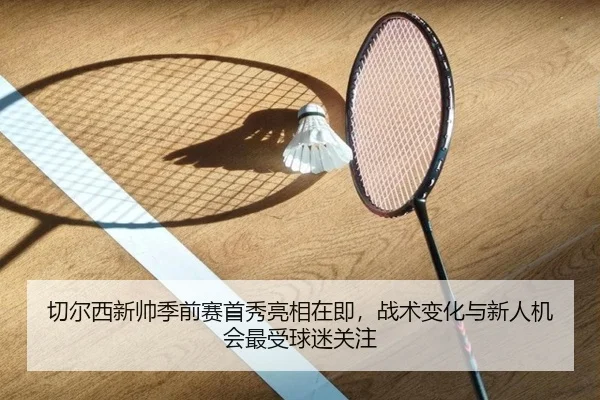 切尔西新帅季前赛首秀亮相在即，战术变化与新人机会最受球迷关注 - kaiyun