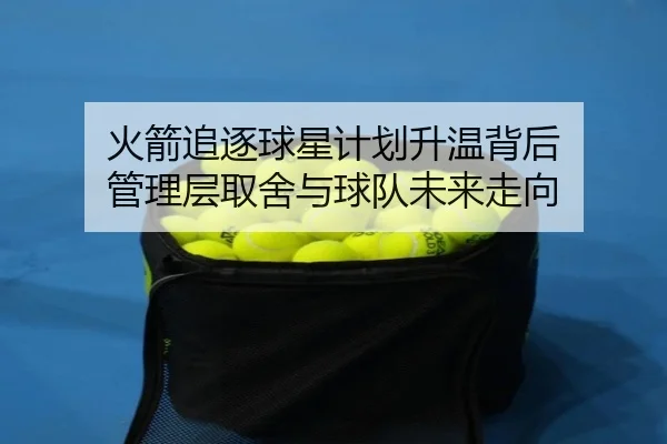 火箭追逐球星计划升温背后 管理层取舍与球队未来走向 - kaiyun