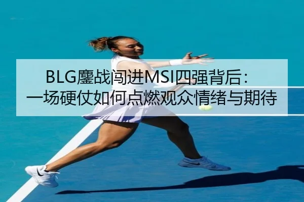 BLG鏖战闯进MSI四强背后：一场硬仗如何点燃观众情绪与期待 - kaiyun